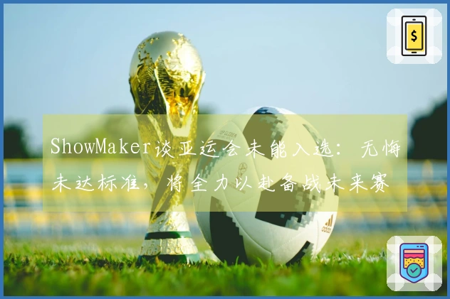 ShowMaker谈亚运会未能入选：无悔未达标准，将全力以赴备战未来赛事