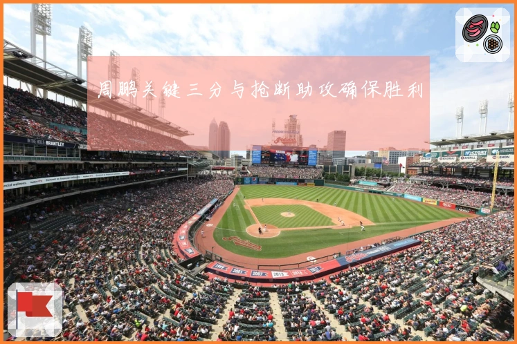 周鹏关键三分与抢断助攻确保胜利
