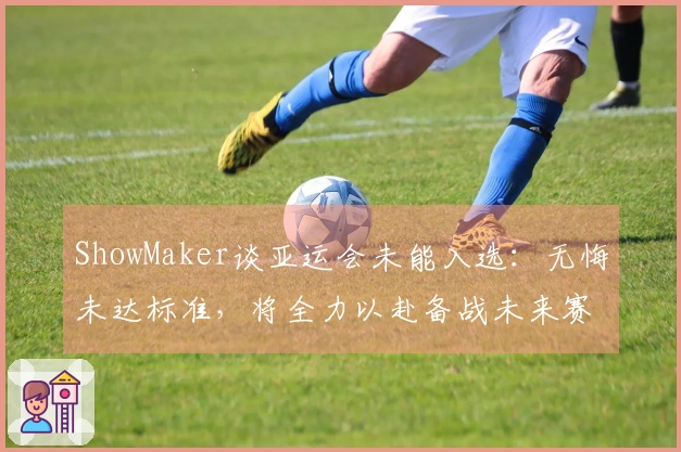 ShowMaker谈亚运会未能入选：无悔未达标准，将全力以赴备战未来赛事