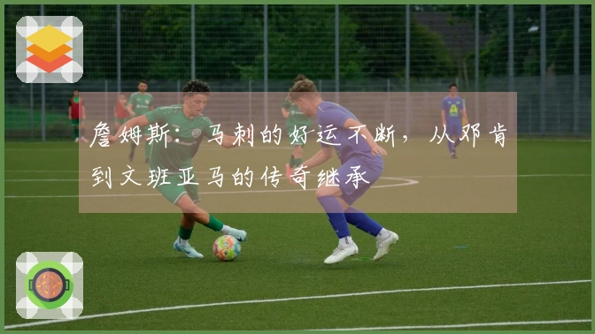 詹姆斯：马刺的好运不断，从邓肯到文班亚马的传奇继承
